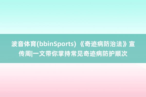 波音体育(bbinSports) 《奇迹病防治法》宣传周|一文带你掌持常见奇迹病防护顺次