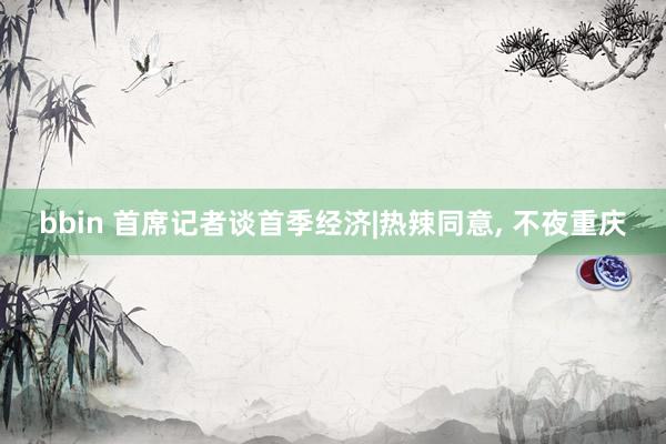 bbin 首席记者谈首季经济|热辣同意， 不夜重庆