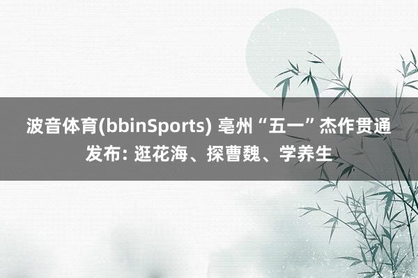 波音体育(bbinSports) 亳州“五一”杰作贯通发布: 逛花海、探曹魏、学养生