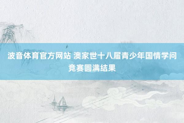 波音体育官方网站 澳家世十八届青少年国情学问竞赛圆满结果