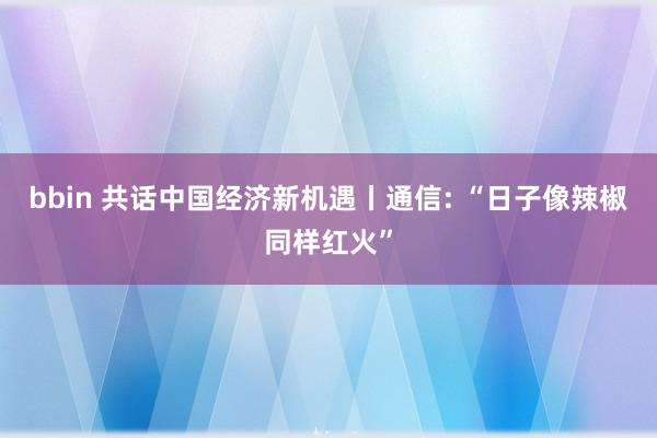 bbin 共话中国经济新机遇丨通信: “日子像辣椒同样红火”