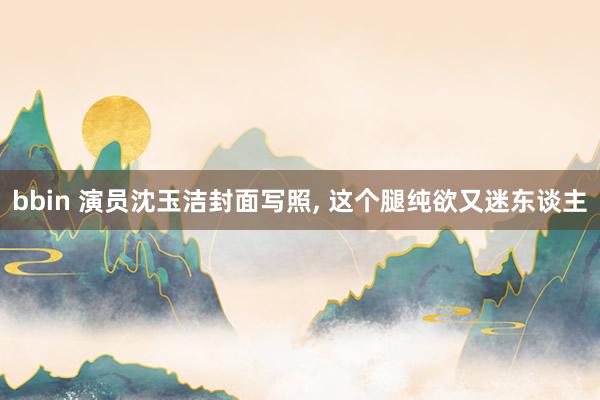 bbin 演员沈玉洁封面写照，<a href=