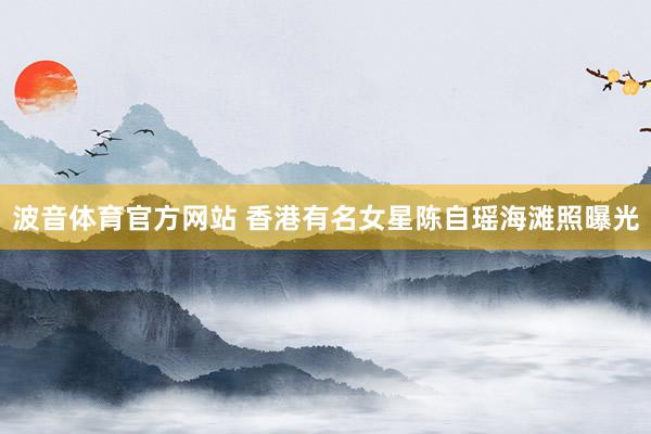波音体育官方网站 香港有名女星陈自瑶海滩照曝光