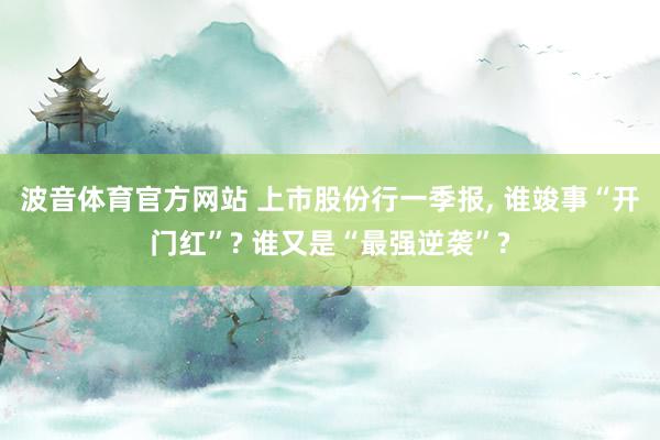 波音体育官方网站 上市股份行一季报， 谁竣事“开门红”? 谁又是“最强逆袭”?