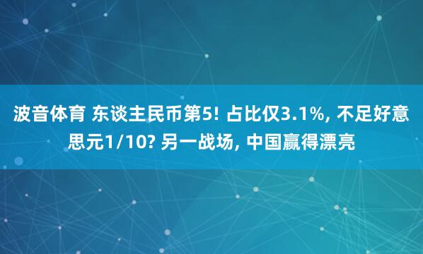波音体育 东谈主民币第5! 占比仅3.1%， 不足好意思元1/10? 另一战场， 中国赢得漂亮