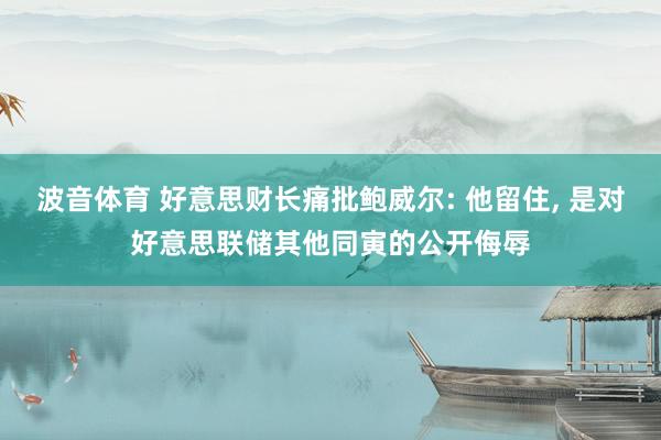 波音体育 好意思财长痛批鲍威尔: 他留住， 是对好意思联储其他同寅的公开侮辱