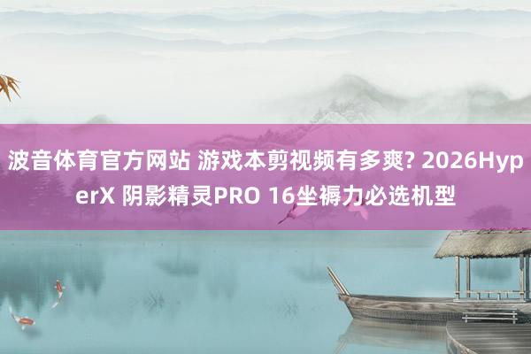 波音体育官方网站 游戏本剪视频有多爽? 2026HyperX 阴影精灵PRO 16坐褥力必选机型