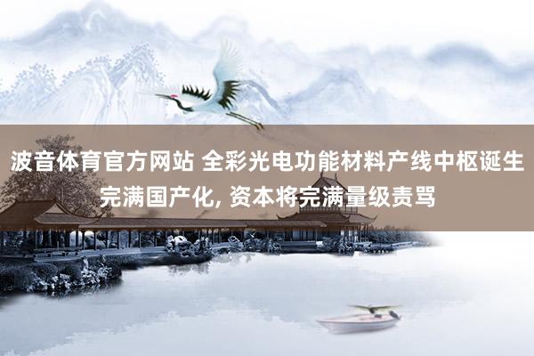 波音体育官方网站 全彩光电功能材料产线中枢诞生完满国产化， 资本将完满量级责骂