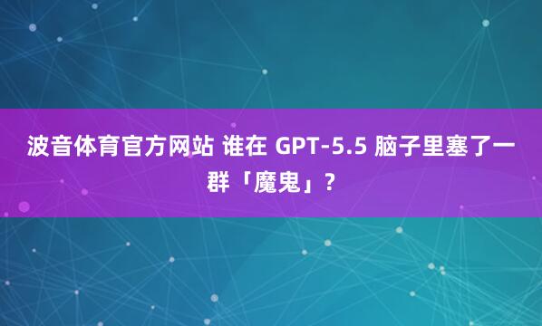 波音体育官方网站 谁在 GPT-5.5 脑子里塞了一群「魔鬼」?