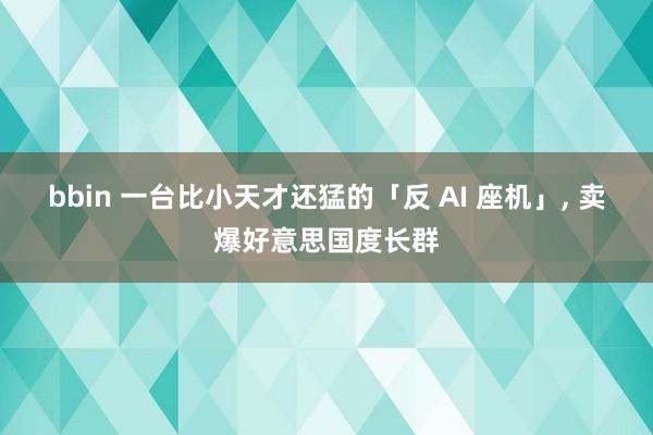 bbin 一台比小天才还猛的「反 AI 座机」， 卖爆好意思国度长群