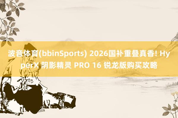 波音体育(bbinSports) 2026国补重叠真香! HyperX 阴影精灵 PRO 16 锐龙版购买攻略