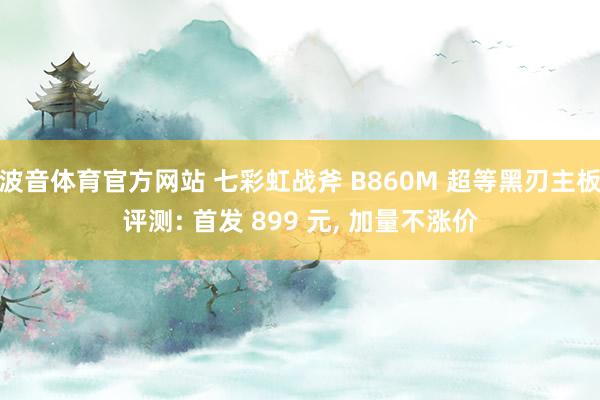 波音体育官方网站 七彩虹战斧 B860M 超等黑刃主板评测: 首发 899 元， 加量不涨价