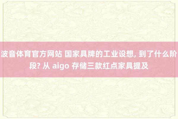 波音体育官方网站 国家具牌的工业设想， 到了什么阶段? 从 aigo 存储三款红点家具提及