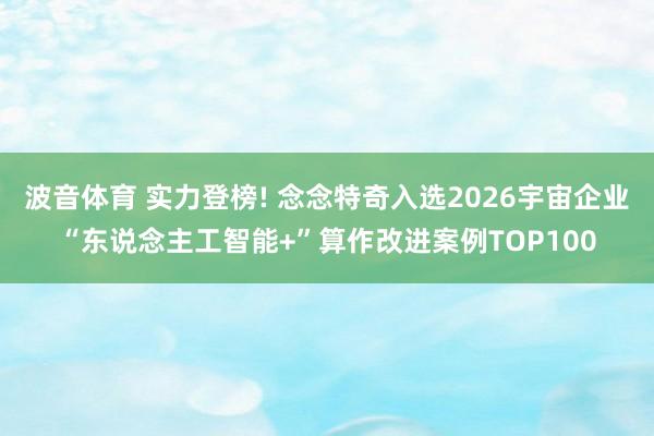 波音体育 实力登榜! 念念特奇入选2026宇宙企业“东说念主工智能+”算作改进案例TOP100