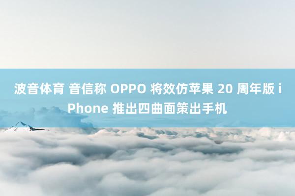 波音体育 音信称 OPPO 将效仿苹果 20 周年版 iPhone 推出四曲面策出手机