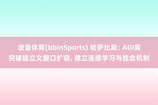 波音体育(bbinSports) 哈萨比斯: AGI需突破陡立文窗口扩容， 建立连接学习与挂念机制