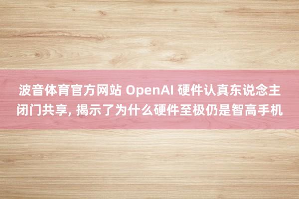波音体育官方网站 OpenAI 硬件认真东说念主闭门共享， 揭示了为什么硬件至极仍是智高手机