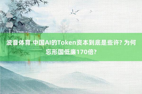 波音体育 中国AI的Token资本到底是些许? 为何忘形国低廉170倍?