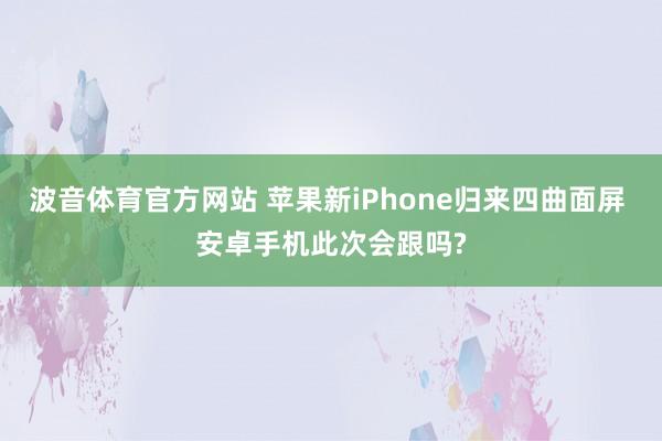波音体育官方网站 苹果新iPhone归来四曲面屏 安卓手机此次会跟吗?
