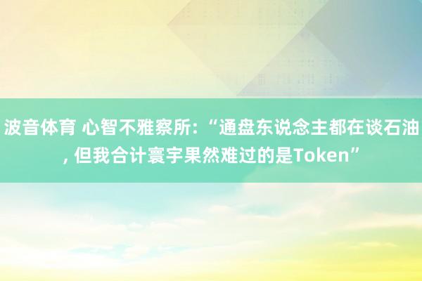 波音体育 心智不雅察所: “通盘东说念主都在谈石油， 但我合计寰宇果然难过的是Token”