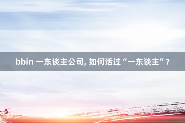 bbin 一东谈主公司， 如何活过“一东谈主”?