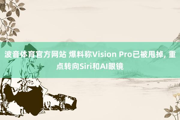 波音体育官方网站 爆料称Vision Pro已被甩掉， 重点转向Siri和AI眼镜