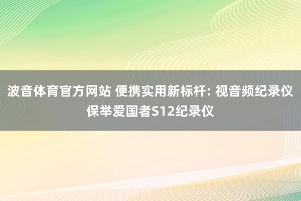 波音体育官方网站 便携实用新标杆: 视音频纪录仪保举爱国者S12纪录仪