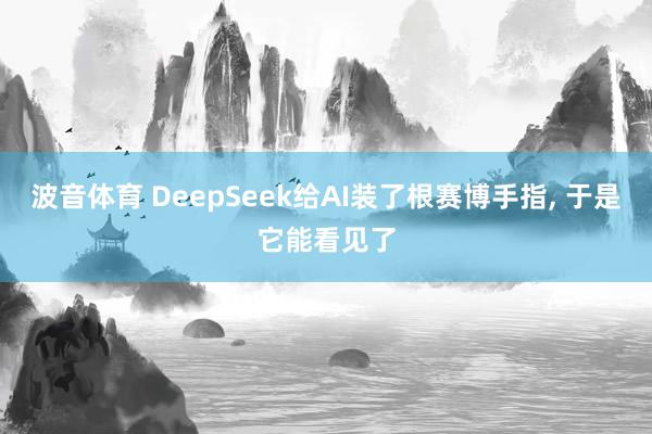 波音体育 DeepSeek给AI装了根赛博手指， 于是它能看见了