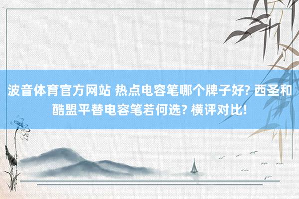 波音体育官方网站 热点电容笔哪个牌子好? 西圣和酷盟平替电容笔若何选? 横评对比!