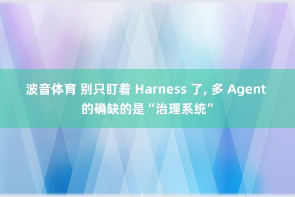 波音体育 别只盯着 Harness 了， 多 Agent 的确缺的是“治理系统”