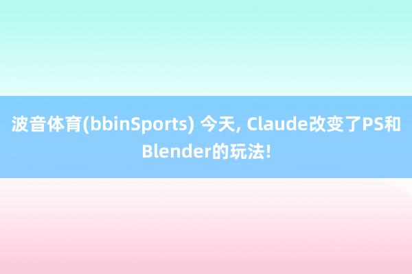 波音体育(bbinSports) 今天， Claude改变了PS和Blender的玩法!