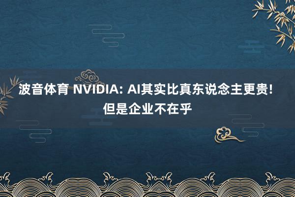 波音体育 NVIDIA: AI其实比真东说念主更贵! 但是企业不在乎