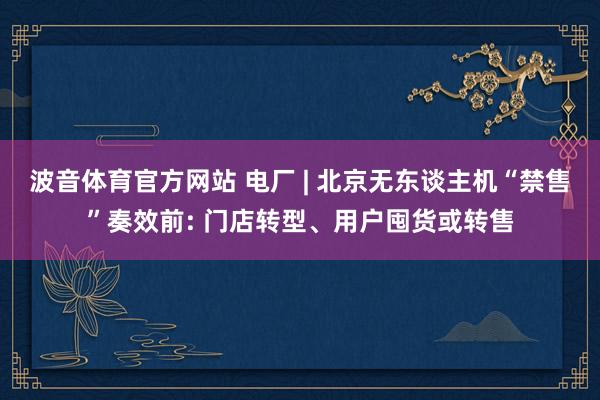 波音体育官方网站 电厂 | 北京无东谈主机“禁售”奏效前: 门店转型、用户囤货或转售