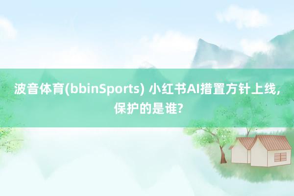 波音体育(bbinSports) 小红书AI措置方针上线， 保护的是谁?