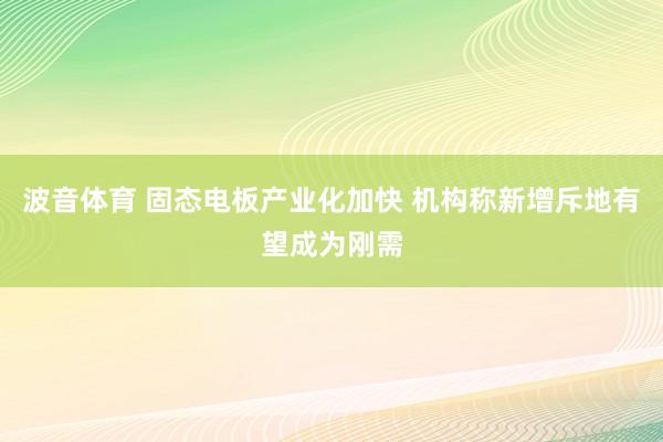 波音体育 固态电板产业化加快 机构称新增斥地有望成为刚需
