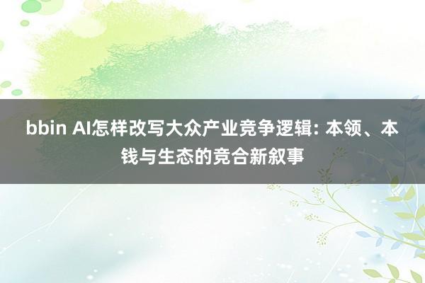 bbin AI怎样改写大众产业竞争逻辑: 本领、本钱与生态的竞合新叙事