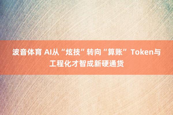 波音体育 AI从“炫技”转向“算账” Token与工程化才智成新硬通货