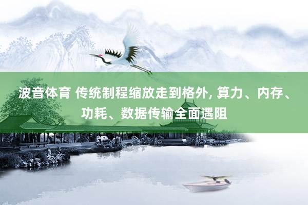波音体育 传统制程缩放走到格外， 算力、内存、功耗、数据传输全面遇阻