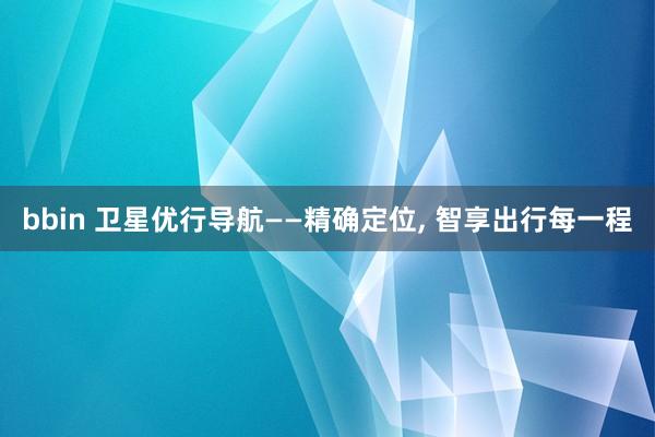 bbin 卫星优行导航——精确定位， 智享出行每一程