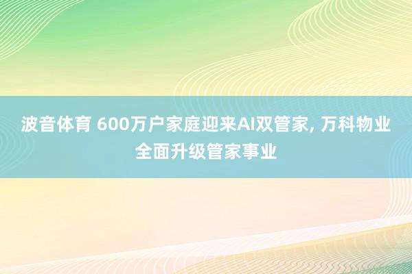 波音体育 600万户家庭迎来AI双管家， 万科物业全面升级管家事业