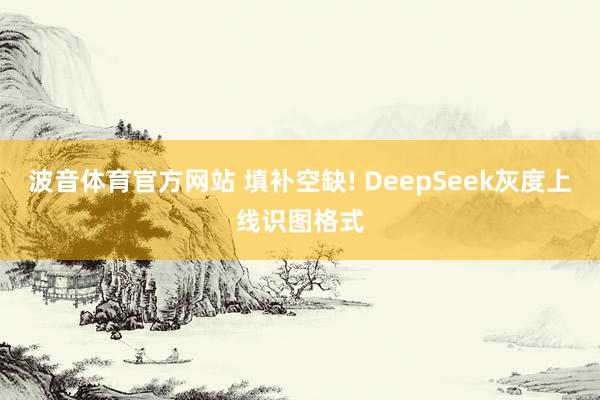 波音体育官方网站 填补空缺! DeepSeek灰度上线识图格式
