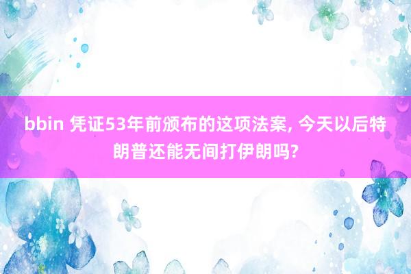 bbin 凭证53年前颁布的这项法案， 今天以后特朗普还能无间打伊朗吗?