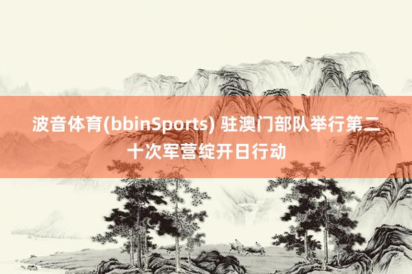 波音体育(bbinSports) 驻澳门部队举行第二十次军营绽开日行动