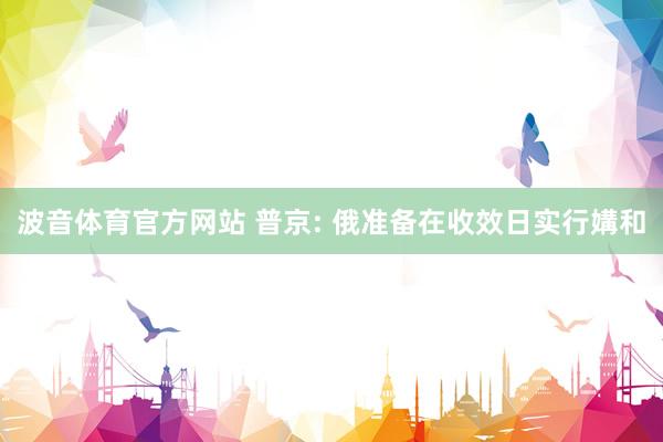 波音体育官方网站 普京: 俄准备在收效日实行媾和
