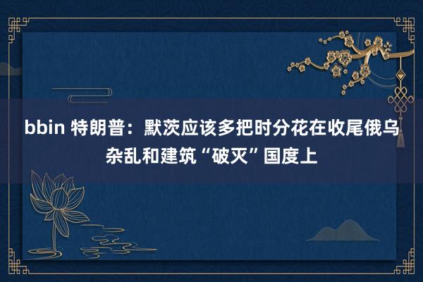 bbin 特朗普：默茨应该多把时分花在收尾俄乌杂乱和建筑“破灭”国度上