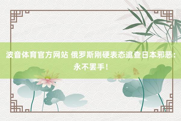 波音体育官方网站 俄罗斯刚硬表态追查日本邪恶：永不罢手！