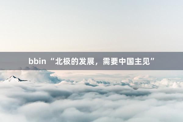 bbin “北极的发展，需要中国主见”