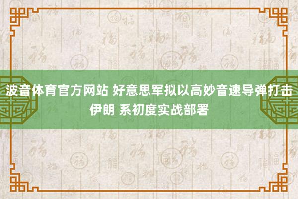 波音体育官方网站 好意思军拟以高妙音速导弹打击伊朗 系初度实战部署