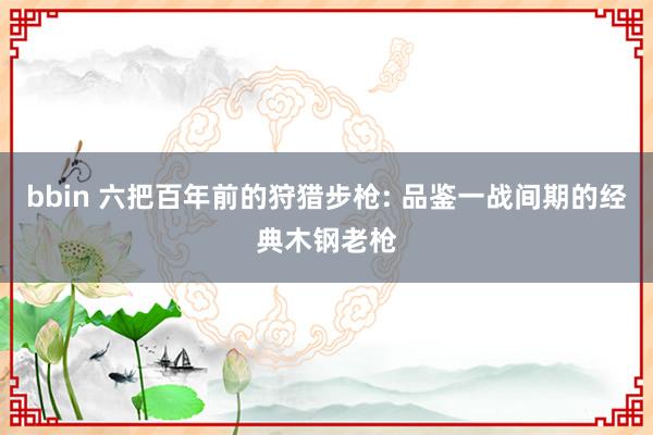 bbin 六把百年前的狩猎步枪: 品鉴一战间期的经典木钢老枪