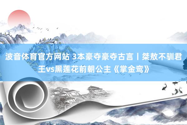 波音体育官方网站 3本豪夺豪夺古言丨桀敖不驯君王vs黑莲花前朝公主《掌金鸾》